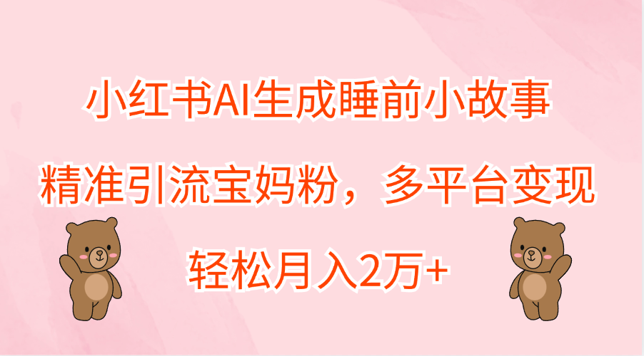小红书AI生成睡前小故事，精准引流宝妈粉，轻松月入2万+，多平台变现-搞钱帮