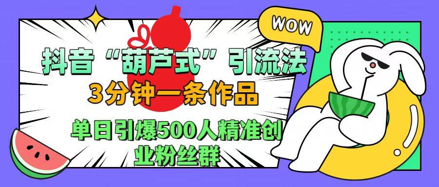 抖音“葫芦式”引流法，三分钟一条作品，单日引爆抖音500人精准创业粉丝群-搞钱帮