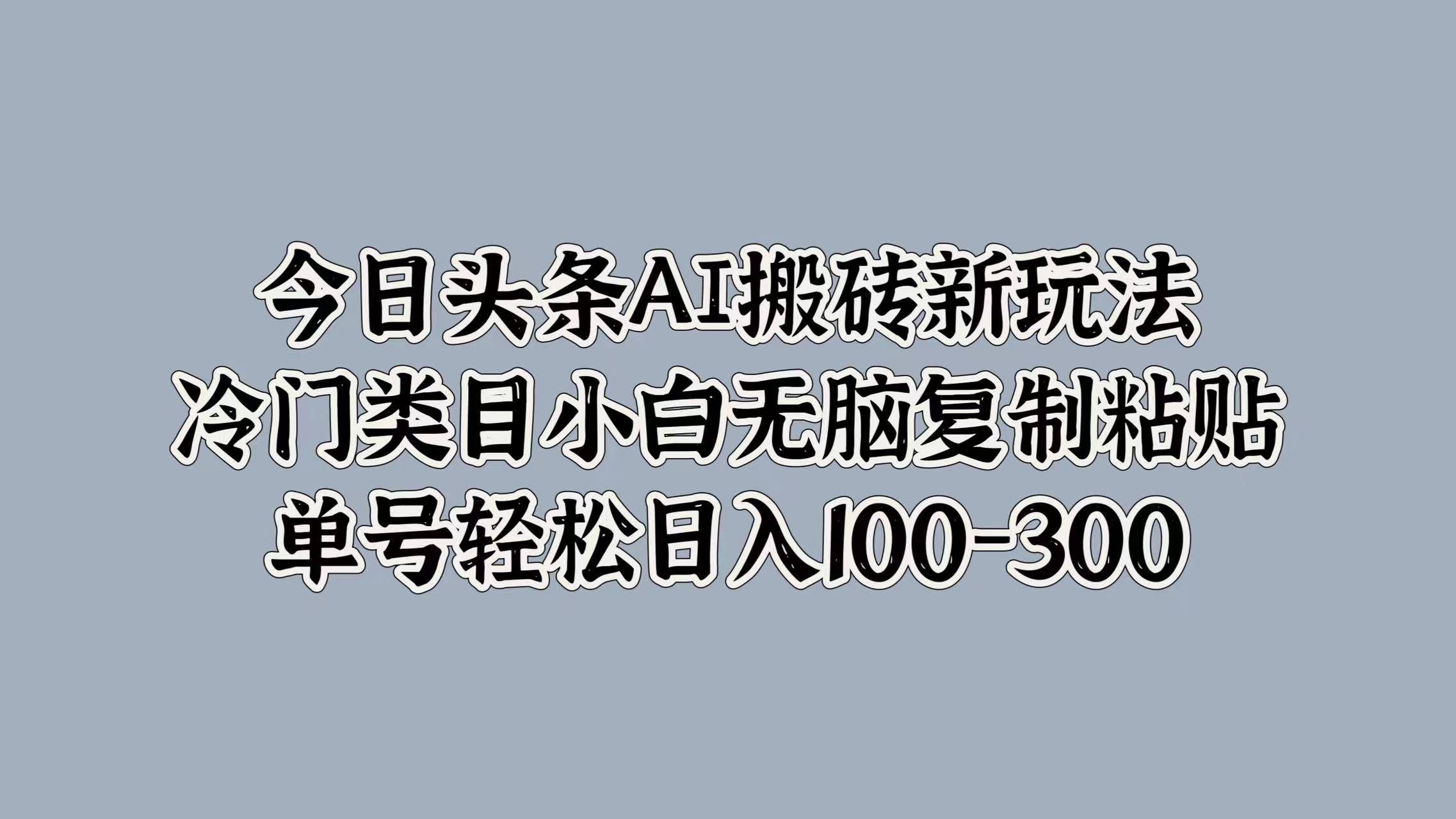 今日头条AI搬砖新玩法，冷门类目小白无脑复制粘贴，单号轻松日入100-300-搞钱帮
