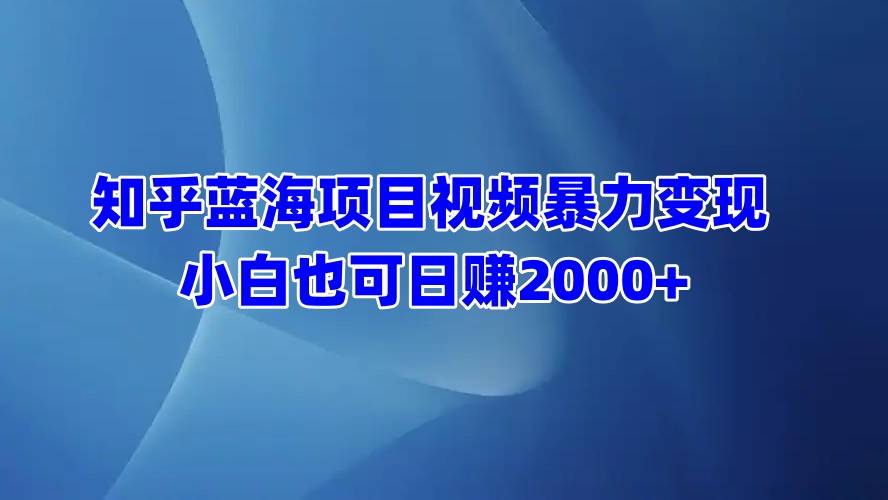 知乎蓝海项目视频暴力变现  小白也可日赚2000+-搞钱帮