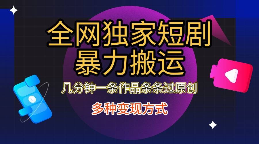 全网独家短剧暴力搬运，只需要几分钟一条作品条条过原创，多种变现方式-搞钱帮