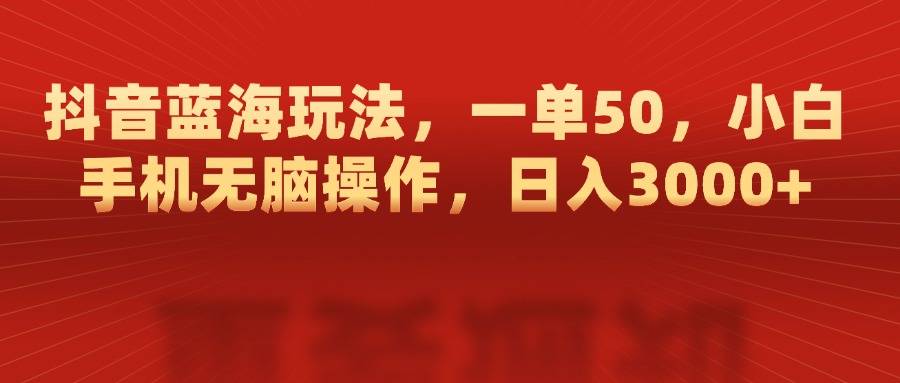 抖音蓝海玩法，一单50，小白手机无脑操作，日入3000+-搞钱帮