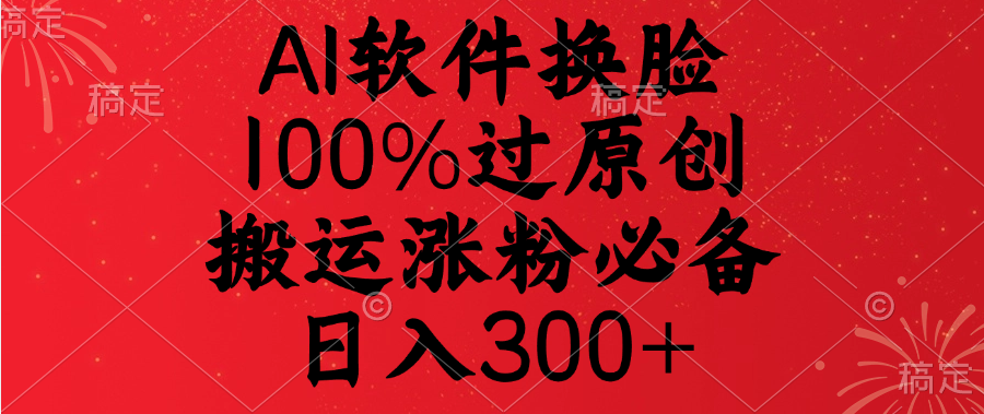 AI软件换脸，100%过原创，搬运涨粉必备，日入300+-搞钱帮