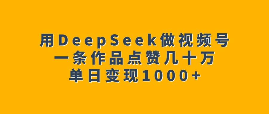 用DeepSeek做视频号，一条作品点赞几十万，单日变现1000+-搞钱帮