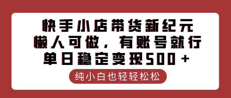 快手小店带货新纪元，懒人可做，有账号就行，单日稳定变现500＋-搞钱帮