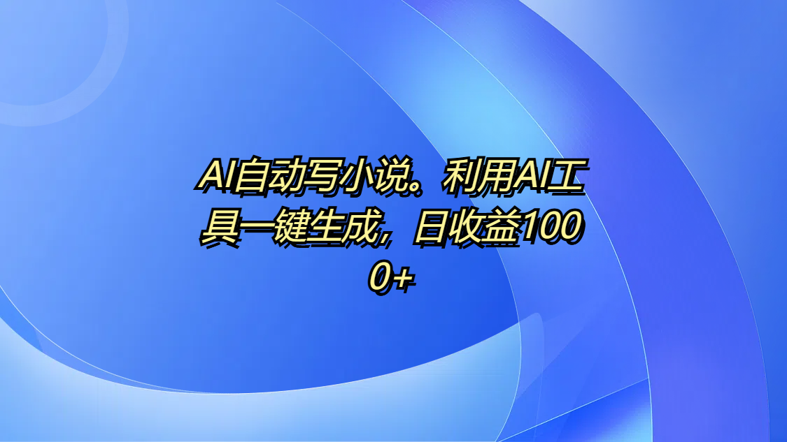 AI自动写小说。利用AI工具一键生成，日收益1000+-搞钱帮