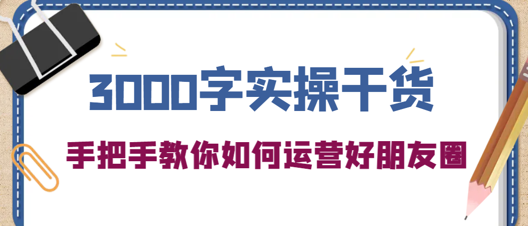 3000字实操干货，手把手教你如何运营好朋友圈-搞钱帮