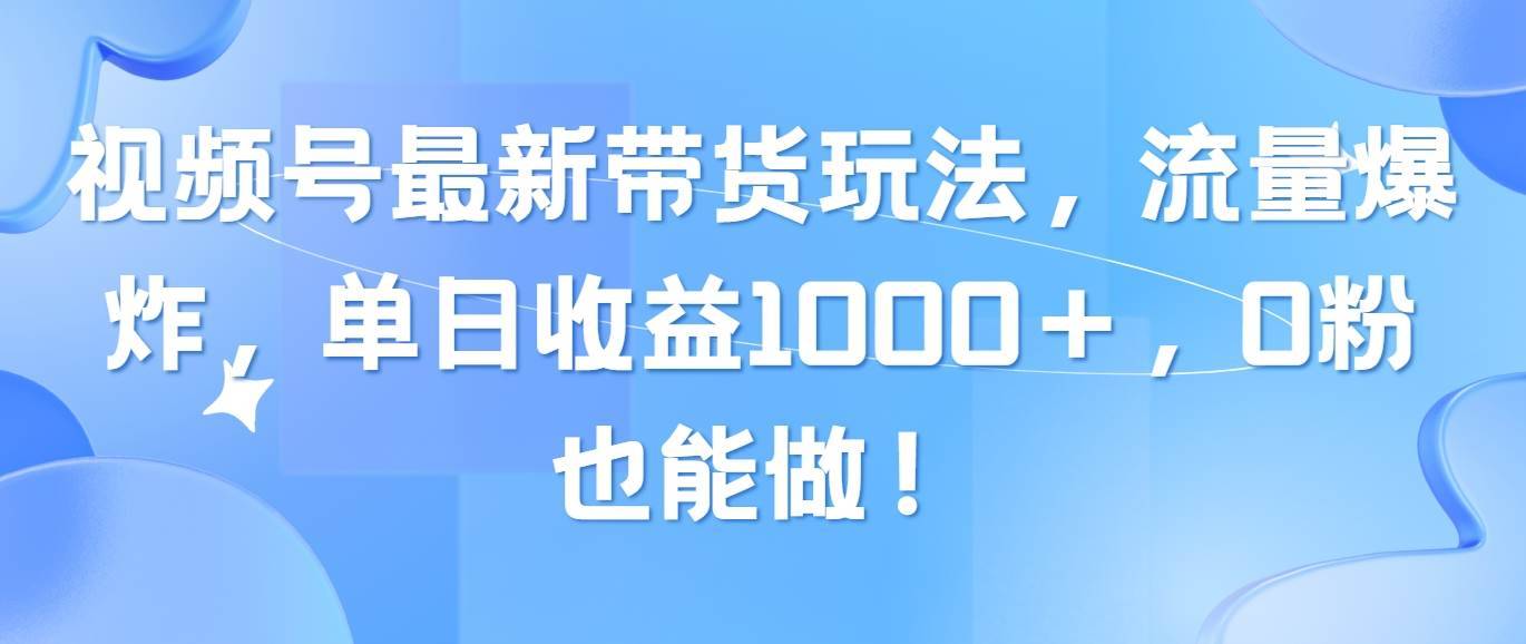 视频号最新带货玩法，流量爆炸，单日收益1000＋，0粉也能做！-搞钱帮