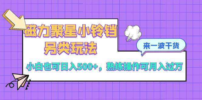 磁力聚星小铃铛另类玩法，小白也可日入500+，熟练操作可月入过万-搞钱帮