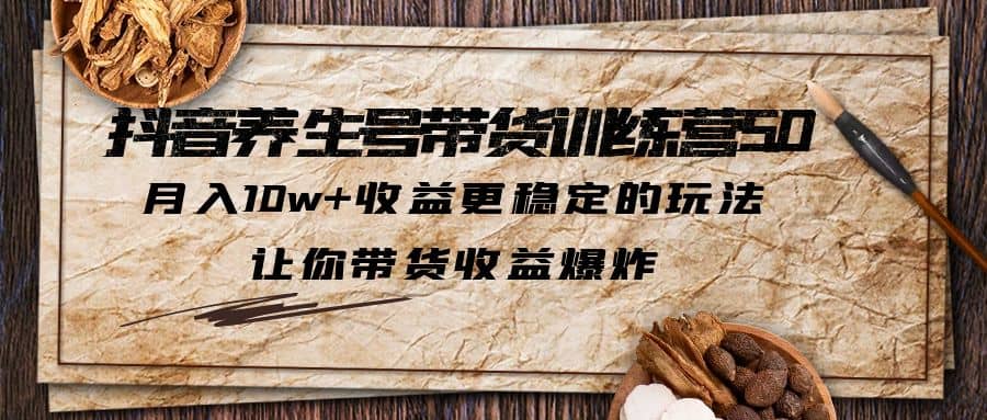 抖音养生号带货·训练营5.0 月入10w+稳定玩法 让你带货收益爆炸(更新)-搞钱帮