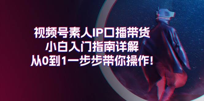 视频号素人IP口播带货小白入门指南详解，从0到1一步步带你操作!-搞钱帮