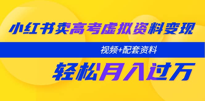 小红书卖高考虚拟资料变现分享课：轻松月入过万（视频+配套资料）-搞钱帮