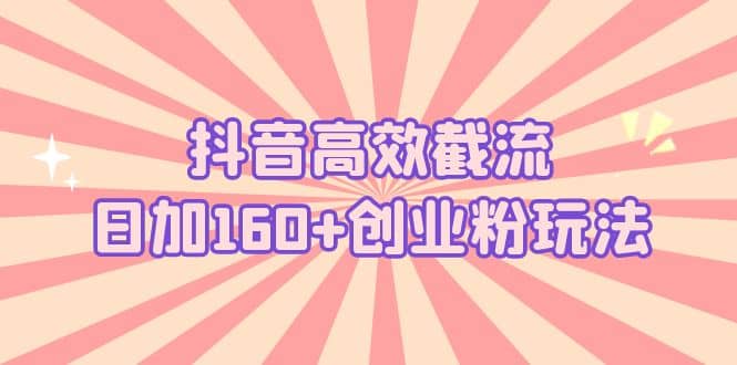 抖音高效截流日加160+创业粉玩法：详细操作实战演示！-搞钱帮