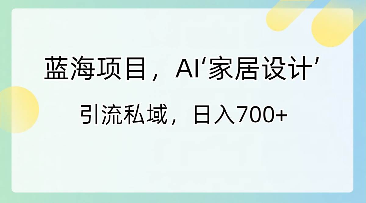 蓝海项目，AI‘家居设计’ 引流私域，日入700+-搞钱帮