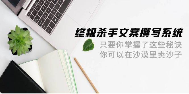 终极 杀手文案-撰写系统 只要你掌握了这些秘诀 你可以在沙漠里卖沙子-42节-搞钱帮