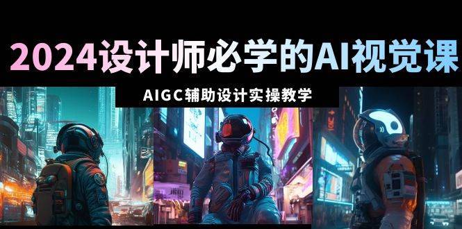 2024设计师必学的AI视觉课：AIGC辅助设计实操教学（66节课）-搞钱帮