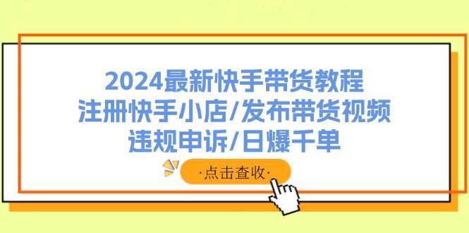 2024最新快手带货教程：注册快手小店/发布带货视频/违规申诉/日爆千单-搞钱帮