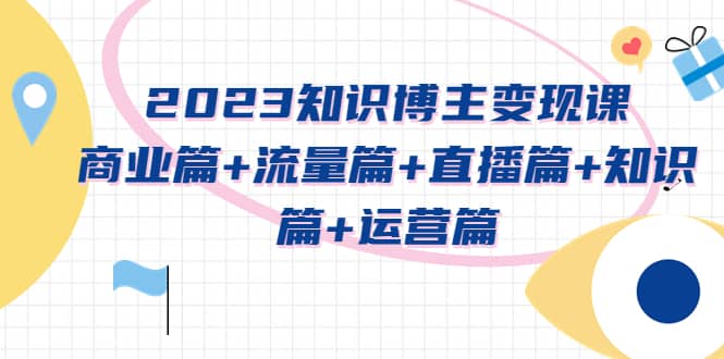 2023知识博主变现实战进阶课：商业篇+流量篇+直播篇+知识篇+运营篇-搞钱帮