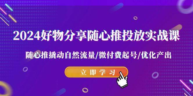 2024好物分享-随心推投放实战课 随心推撬动自然流量/微付费起号/优化产出-搞钱帮