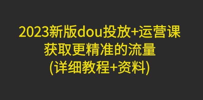 2023新版dou投放+运营课：获取更精准的流量(详细教程+资料)无水印-搞钱帮