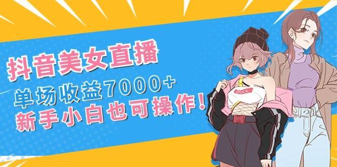 抖音美女直播，单场收益7000+,新手小白也可操作-搞钱帮