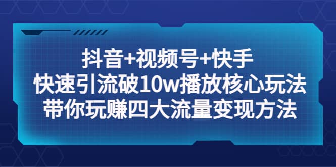 抖音+视频号+快手 快速引流破10w播放核心玩法：带你玩赚四大流量变现方法-搞钱帮