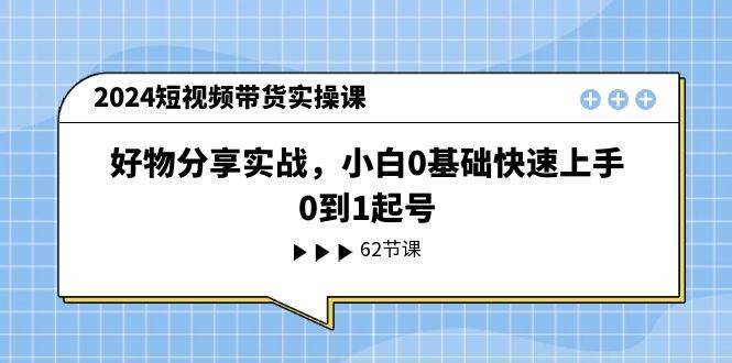 2024短视频带货实操课，好物分享实战，小白0基础快速上手，0到1起号-搞钱帮
