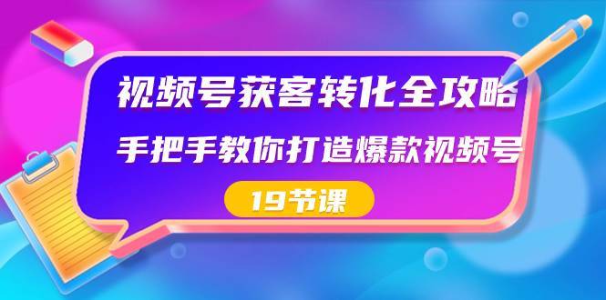 视频号-获客转化全攻略，手把手教你打造爆款视频号（19节课）-搞钱帮