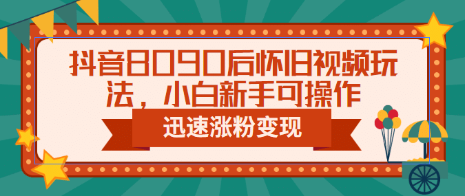 抖音8090后怀旧视频玩法，小白新手可操作，迅速涨粉变现（教程+素材）-搞钱帮