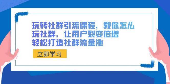 玩转社群 引流课程，教你怎么玩社群，让用户裂变倍增，轻松打造社群流量池-搞钱帮