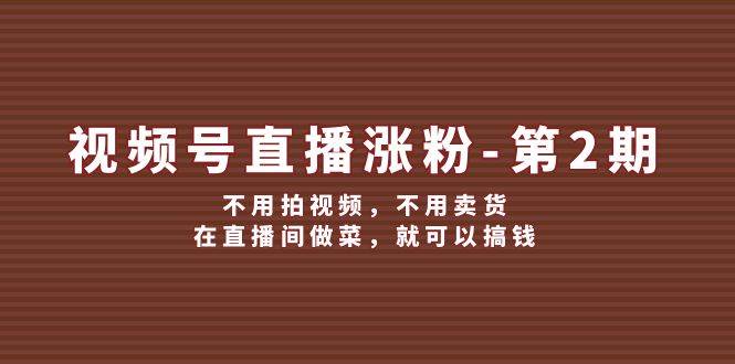 视频号/直播涨粉-第2期，不用拍视频，不用卖货，在直播间做菜，就可以搞钱-搞钱帮