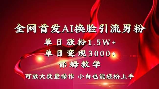 全网独创首发AI换脸引流男粉单日涨粉1.5W+变现3000+小白也能上手快速拿结果-搞钱帮