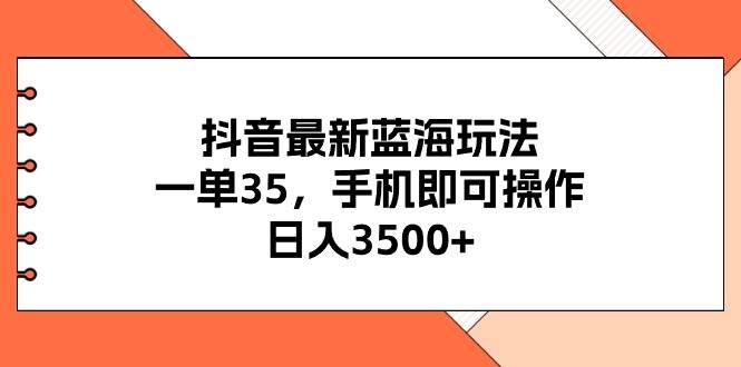 抖音最新蓝海玩法，一单35，手机即可操作，日入3500+，不了解一下真是…-搞钱帮