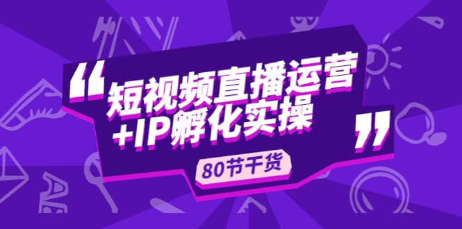 短视频直播运营+IP孵化实战：80节干货实操分享-搞钱帮