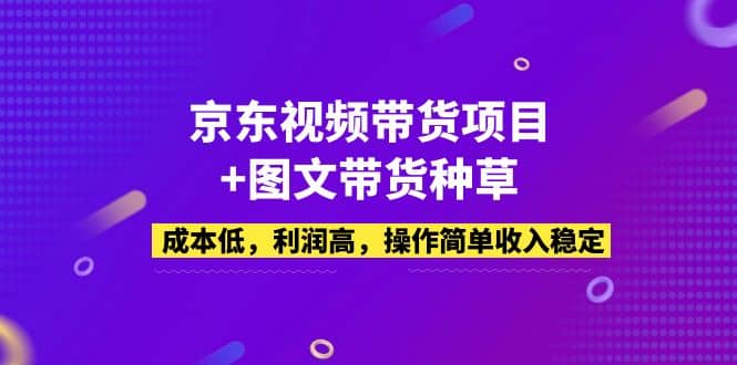 京东视频带货项目+图文带货种草，成本低，利润高，操作简单收入稳定-搞钱帮