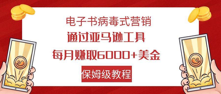 电子书病毒式营销 通过亚马逊工具每月赚6000+美金 小白轻松上手 保姆级教程-搞钱帮