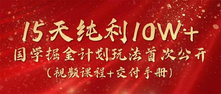15天纯利10W+，国学掘金计划2024玩法全网首次公开（视频课程+交付手册）-搞钱帮