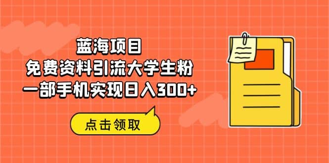 蓝海项目，免费资料引流大学生粉一部手机实现日入300+-搞钱帮