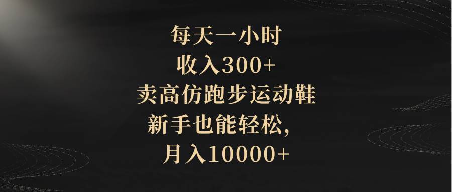 每天一小时，收入300+，卖高仿跑步运动鞋，新手也能轻松，月入10000+-搞钱帮