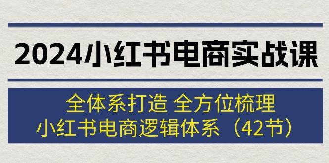 2024小红书电商实战课：全体系打造 全方位梳理 小红书电商逻辑体系 (42节)-搞钱帮