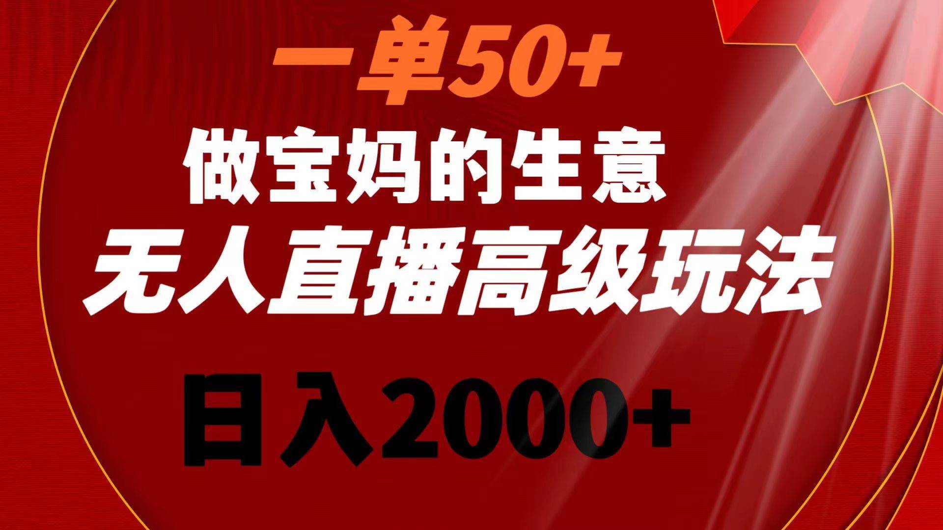 一单50+做宝妈的生意 无人直播高级玩法 日入2000+-搞钱帮