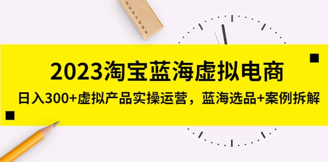 2023淘宝蓝海虚拟电商，虚拟产品实操运营，蓝海选品+案例拆解-搞钱帮