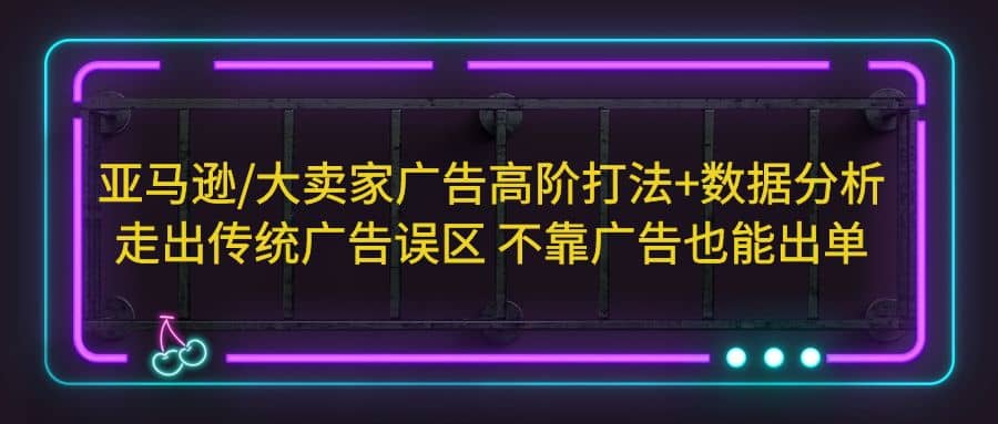 亚马逊/大卖家广告高阶打法+数据分析，走出传统广告误区 不靠广告也能出单-搞钱帮