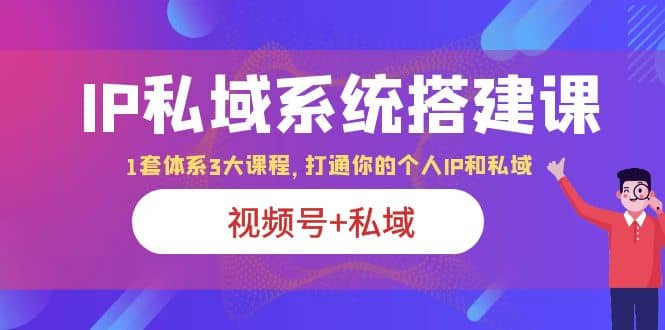 IP私域 系统搭建课，视频号+私域 1套 体系 3大课程，打通你的个人ip私域-搞钱帮