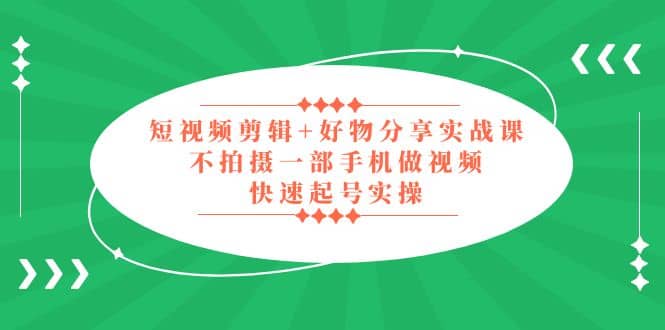 短视频剪辑+好物分享实战课，无需拍摄一部手机做视频，快速起号实操-搞钱帮