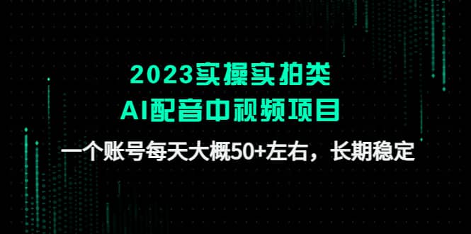 2023实操实拍类AI配音中视频项目，一个账号每天大概50+左右，长期稳定-搞钱帮