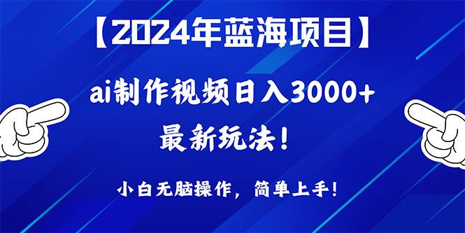 2024年蓝海项目，通过ai制作视频日入3000+，小白无脑操作，简单上手！-搞钱帮