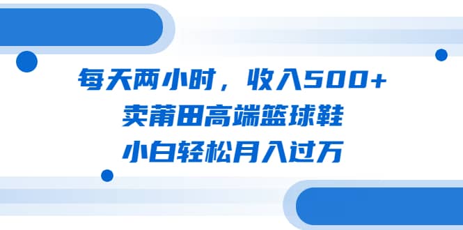 每天两小时，收入500+，卖莆田高端篮球鞋，小白轻松月入过万（教程+素材）-搞钱帮