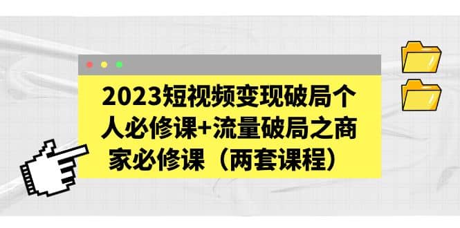 2023短视频变现破局个人必修课+流量破局之商家必修课（两套课程）-搞钱帮