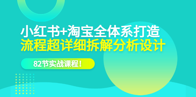 小红书+淘宝·全体系打造，流程超详细拆解分析设计，82节实战课程-搞钱帮